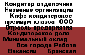 Кондитер-отделочник › Название организации ­ Кафе-кондитерское премиум-класса, ООО › Отрасль предприятия ­ Кондитерское дело › Минимальный оклад ­ 25 000 - Все города Работа » Вакансии   . Брянская обл.,Сельцо г.